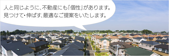 人と同じように、不動産にも「個性」があります。見つけて・伸ばす、最適なご提案をいたします。